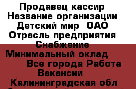 Продавец-кассир › Название организации ­ Детский мир, ОАО › Отрасль предприятия ­ Снабжение › Минимальный оклад ­ 25 000 - Все города Работа » Вакансии   . Калининградская обл.,Светловский городской округ 